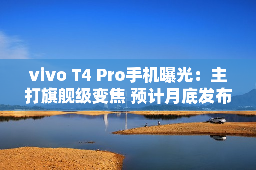 vivo T4 Pro手机曝光：主打旗舰级变焦 预计月底发布