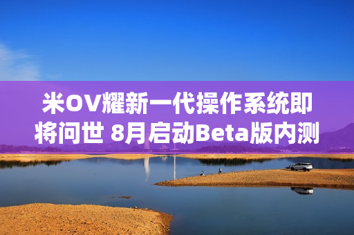 米OV耀新一代操作系统即将问世 8月启动Beta版内测