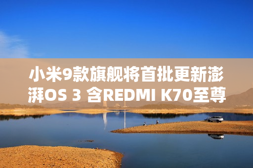 小米9款旗舰将首批更新澎湃OS 3 含REDMI K70至尊版