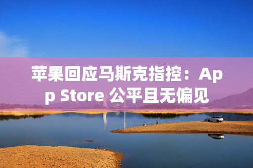 苹果回应马斯克指控：App Store 公平且无偏见