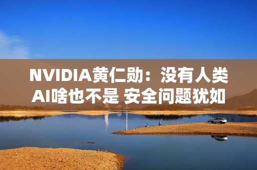 NVIDIA黄仁勋：没有人类AI啥也不是 安全问题犹如打造飞机