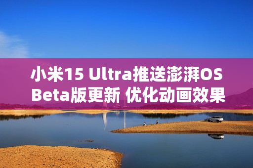 小米15 Ultra推送澎湃OS Beta版更新 优化动画效果