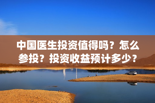 中国医生投资值得吗？怎么参投？投资收益预计多少？(中国医生投资项目)