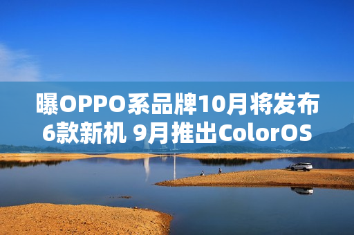曝OPPO系品牌10月将发布6款新机 9月推出ColorOS 16