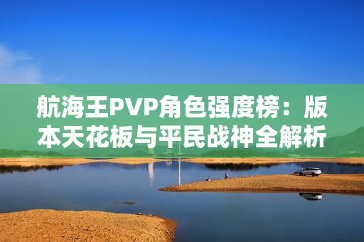 航海王PVP角色强度榜：版本天花板与平民战神全解析