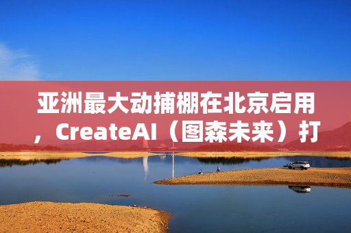 亚洲最大动捕棚在北京启用,CreateAI(图森未来)打造 亚洲最大动捕棚在北京启用,CreateAI(图森未来)打造
