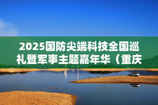 2025国防尖端科技全国巡礼暨军事主题嘉年华（重庆站）“八一”建军节在渝启幕，解锁国防教育新体验