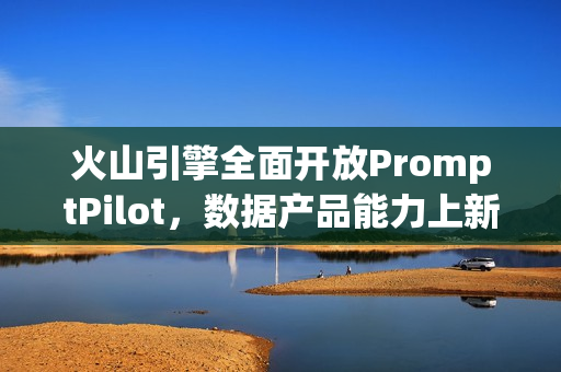火山引擎全面开放PromptPilot，数据产品能力上新