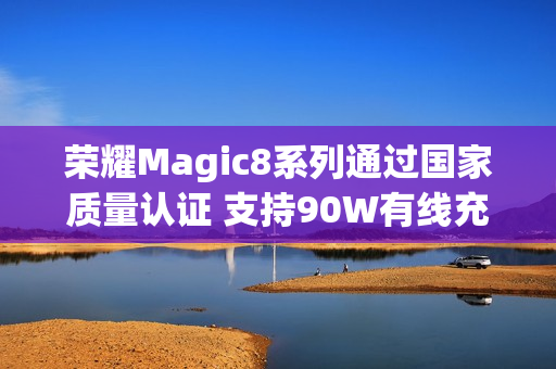 荣耀Magic8系列通过国家质量认证 支持90W有线充电