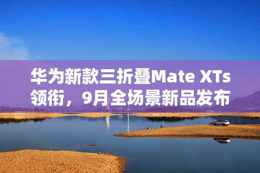 华为新款三折叠Mate XTs领衔，9月全场景新品发布会即将来袭