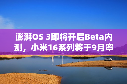 澎湃OS 3即将开启Beta内测，小米16系列将于9月率先首发新系统