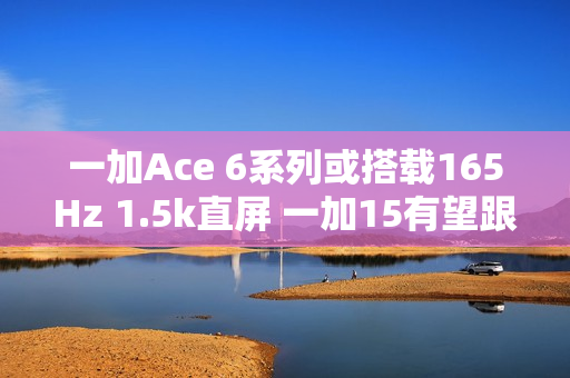一加Ace 6系列或搭载165Hz 1.5k直屏 一加15有望跟进