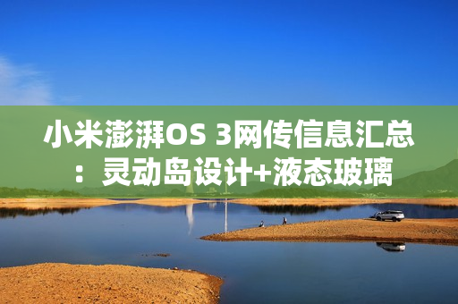 小米澎湃OS 3网传信息汇总：灵动岛设计+液态玻璃