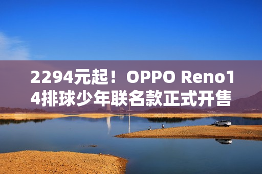 2294元起！OPPO Reno14排球少年联名款正式开售