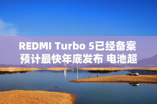 REDMI Turbo 5已经备案 预计最快年底发布 电池超8K？