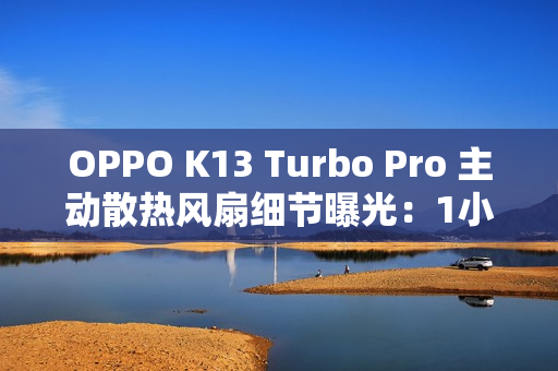 OPPO K13 Turbo Pro 主动散热风扇细节曝光：1小时高负载游戏仅消耗约2分钟续航
