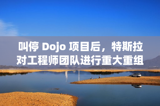 叫停 Dojo 项目后，特斯拉对工程师团队进行重大重组