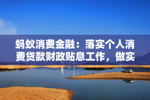 蚂蚁消费金融：落实个人消费贷款财政贴息工作，做实做细实施方案