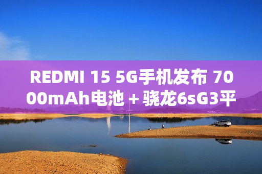 REDMI 15 5G手机发布 7000mAh电池＋骁龙6sG3平台