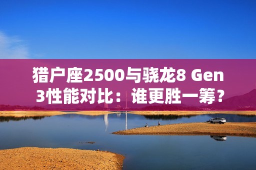 猎户座2500与骁龙8 Gen 3性能对比：谁更胜一筹？