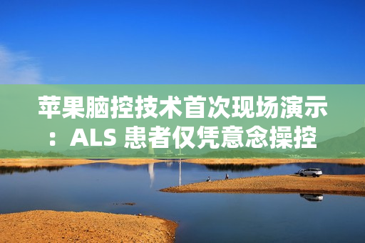 苹果脑控技术首次现场演示：ALS 患者仅凭意念操控 iPad