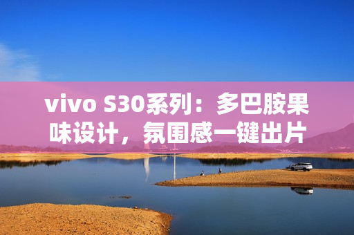 vivo S30系列:多巴胺果味设计,氛围感一键出片 vivo S30系列:多巴胺果味设计,氛围感一键出片