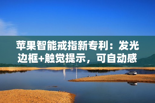 苹果智能戒指新专利：发光边框+触觉提示，可自动感应佩戴状态