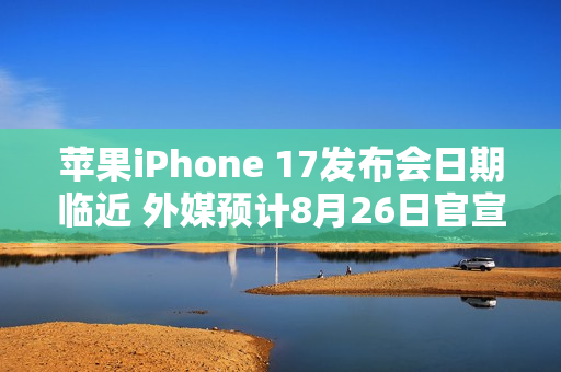 苹果iPhone 17发布会日期临近 外媒预计8月26日官宣