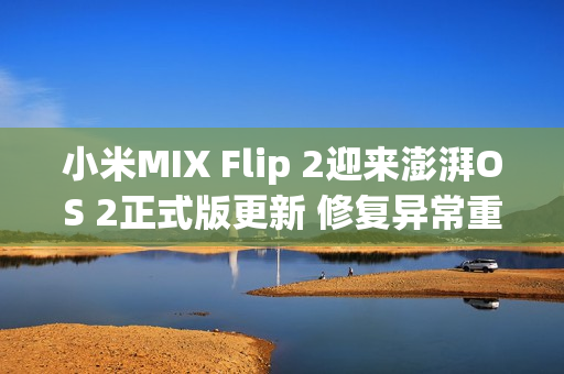 小米MIX Flip 2迎来澎湃OS 2正式版更新 修复异常重启