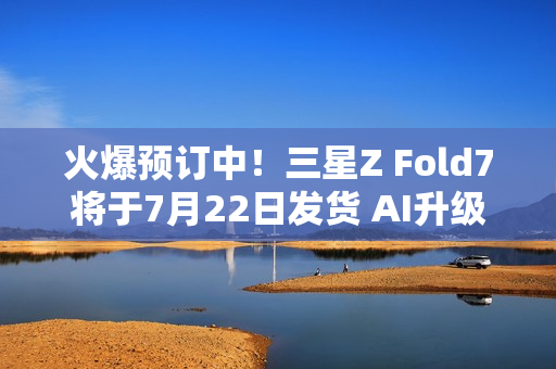 火爆预订中!三星Z Fold7将于7月22日发货 AI升级巨大 火爆预订中!三星Z Fold7将于7月22日发货 AI升级巨大
