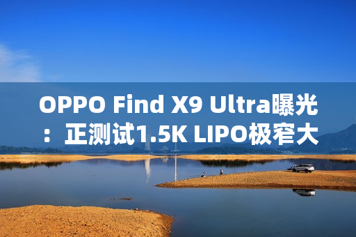 OPPO Find X9 Ultra曝光：正测试1.5K LIPO极窄大直屏