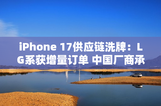 iPhone 17供应链洗牌:LG系获增量订单 中国厂商承压 iPhone 17供应链洗牌:LG系获增量订单 中国厂商承压