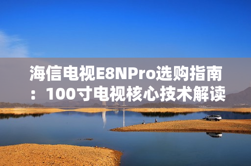 海信电视E8NPro选购指南：100寸电视核心技术解读