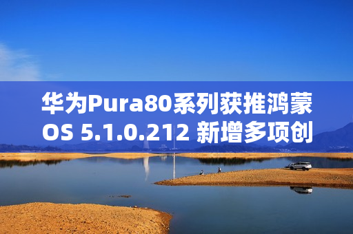 华为Pura80系列获推鸿蒙OS 5.1.0.212 新增多项创意功能