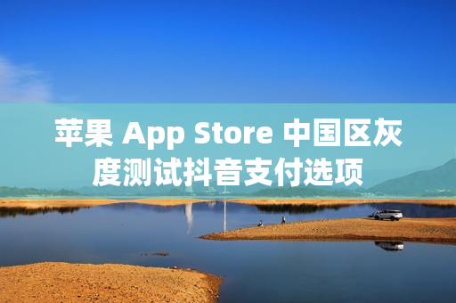 苹果 App Store 中国区灰度测试抖音支付选项