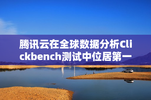 腾讯云在全球数据分析Clickbench测试中位居第一