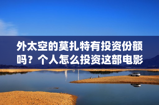 外太空的莫扎特有投资份额吗？个人怎么投资这部电影？成本高不高？(外太空的莫扎特 电影)