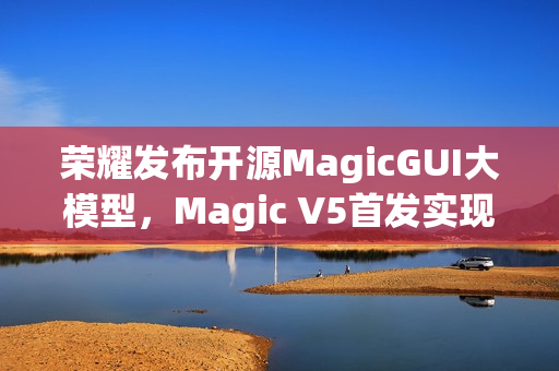 荣耀发布开源MagicGUI大模型，Magic V5首发实现跨设备智能自动化