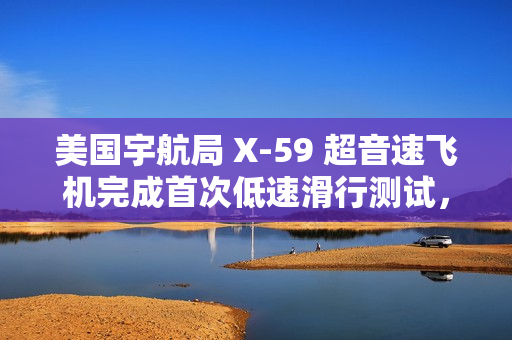 美国宇航局 X-59 超音速飞机完成首次低速滑行测试,为首飞做准备 美国宇航局 X-59 超音速飞机完成首次低速滑行测试,为首飞做准备