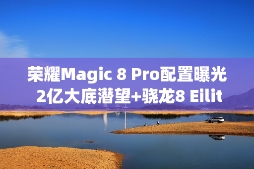 荣耀Magic 8 Pro配置曝光 2亿大底潜望+骁龙8 Eilite 2