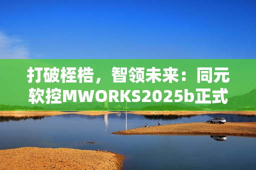 打破桎梏，智领未来：同元软控MWORKS2025b正式发布