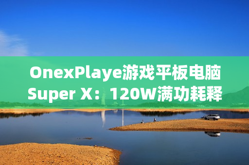 OnexPlaye游戏平板电脑Super X：120W满功耗释放 2.8K OLED屏