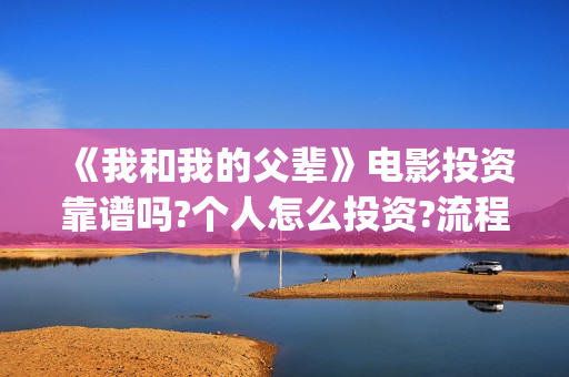 《我和我的父辈》电影投资靠谱吗?个人怎么投资?流程是什么?(我和我的父辈之乘风)