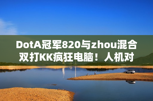 DotA冠军820与zhou混合双打KK疯狂电脑！人机对抗究竟鹿死谁手？