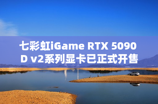 七彩虹iGame RTX 5090 D v2系列显卡已正式开售