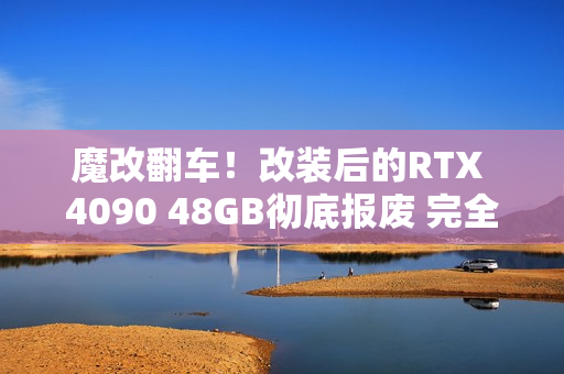 魔改翻车！改装后的RTX 4090 48GB彻底报废 完全无法修复