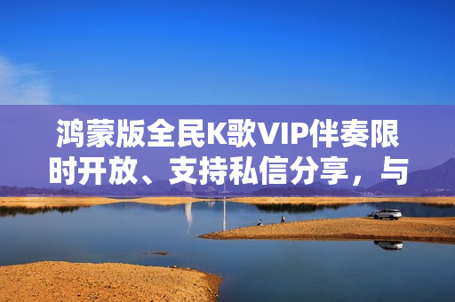 鸿蒙版全民K歌VIP伴奏限时开放、支持私信分享,与用户共谱音乐热爱 鸿蒙版全民K歌VIP伴奏限时开放、支持私信分享,与用户共谱音乐热爱
