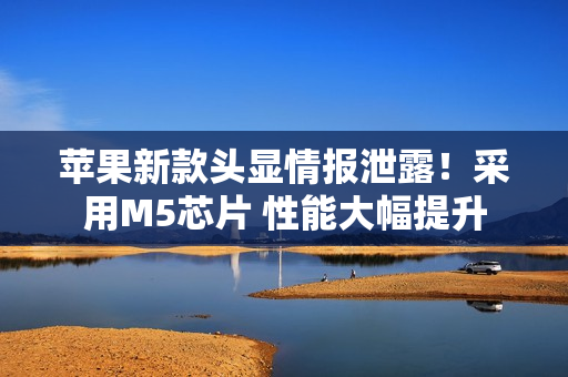 苹果新款头显情报泄露！采用M5芯片 性能大幅提升