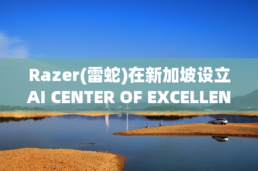 Razer(雷蛇)在新加坡设立AI CENTER OF EXCELLENCE,加速人工智能投资布局 Razer(雷蛇)在新加坡设立AI CENTER OF EXCELLENCE,加速人工智能投资布局