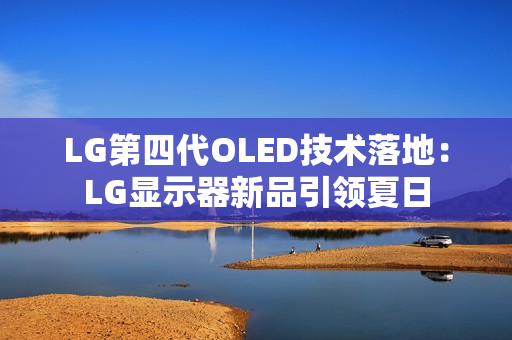 LG第四代OLED技术落地：LG显示器新品引领夏日